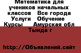 Математика для учеников начальных классов - Все города Услуги » Обучение. Курсы   . Амурская обл.,Тында г.